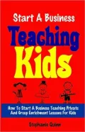 Start a Business Teaching Kids: How to Start a Business Teaching Private and Group Enrichment Lessons for Kids
