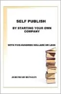 Self Publish by Starting Your Own Company: With Five-Hundred Dollars or Less