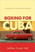 Boxing for Cuba: An Immigrant's Story of Despair, Endurance & Redemption