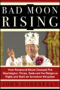 Bad Moon Rising: How Reverend Moon Created the Washington Times, Seduced the Religious Right and Built an American Kingdom