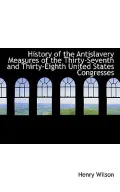 History Of The Antislavery Measures Of The Thirty-Seventh And Thirty-Eighth United States Co...
