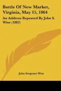 Battle of New Market, Virginia, May 15, 1864: An Address Repeated by John S. Wise (1882)