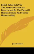 Belief, What Is It? Or The Nature Of Faith As Determined By The Facts Of Human Nature And Sa...