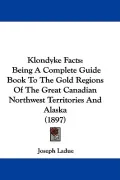 Klondyke Facts: Being a Complete Guide Book to the Gold Regions of the Great Canadian Northwest Territories and Alaska (1897)