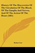 History Of The Discoveries Of The Circulation Of The Blood, Of The Ganglia And Nerves, And O...