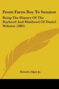 From Farm Boy to Senator: Being the History of the Boyhood and Manhood of Daniel Webster (1882)