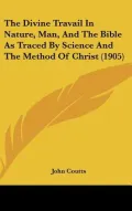 The Divine Travail in Nature, Man, and the Bible as Traced by Science and the Method of Chri...