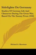 Sidelights on Germany: Studies of German Life and Character During the Great War, Based on the Enemy Press