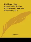 The History And Antiquities Of The See And Cathedral Church Of Winchester (1817)