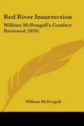 Red River Insurrection: William McDougall's Conduct Reviewed (1870)