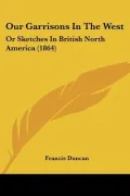 Our Garrisons in the West: Or Sketches in British North America