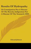 Results of Hydropathy: Or Constipation Not a Disease of the Bowels, Indigestion Not a Disease of the Stomach
