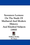 Seventeen Lectures On The Study Of Mediaeval And Modern History: And Kindred Subjects (1900)