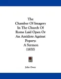 The Chamber of Imagery in the Church of Rome Laid Open or an Antidote Against Popery: A Sermon (1870)