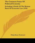 The Common Sense Of Political Economy: Including A Study Of The Human Basis Of Economic Law ...