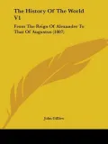 The History Of The World V1: From The Reign Of Alexander To That Of Augustus (1807)