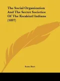 The Social Organization and the Secret Societies of the Kwakiutl Indians (1897)