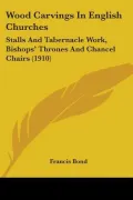 Wood Carvings in English Churches: Stalls and Tabernacle Work, Bishops' Thrones and Chancel Chairs