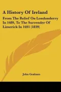 A History Of Ireland: From The Relief On Londonderry In 1689, To The Surrender Of Limerick I...