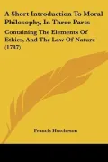 A Short Introduction To Moral Philosophy, In Three Parts: Containing The Elements Of Ethics,...