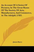 An Account of a Series of Pictures, in the Great Room of the Society of Arts, Manufactures, and Commerce, at the Adelphi