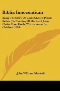 Biblia Innocentium: Being the Story of God's Chosen People Before the Coming of Our Lord Jesus Christ upon Earth, Written Anew for Children