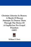Christian Liberties In Boston: A Sketch Of Recent Attempts To Destroy Them Through The Devic...