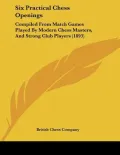 Six Practical Chess Openings: Compiled from Match Games Played by Modern Chess Masters, and Strong Club Players (1893)