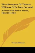The Adventures of Thomas Williams of St. Ives, Cornwall: A Prisoner of War in France, 1804-1814 (1901)