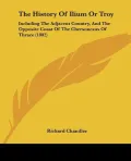 The History Of Ilium Or Troy: Including The Adjacent Country, And The Opposite Coast Of The ...