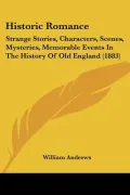 Historic Romance: Strange Stories, Characters, Scenes, Mysteries, Memorable Events In The Hi...