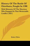 History Of The Battle Of Otterburn, Fought In 1388: With Memoirs Of The Warriors Who Engaged...