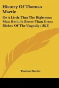 History Of Thomas Martin: Or A Little That The Righteous Man Hath, Is Better Than Great Rich...