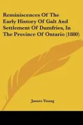 Reminiscences Of The Early History Of Galt And Settlement Of Dumfries, In The Province Of On...