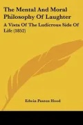 The Mental And Moral Philosophy Of Laughter: A Vista Of The Ludicrous Side Of Life (1852)
