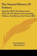 The Natural History Of Tutbury: Together With The Fauna And Flora Of The District Surroundin...