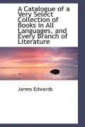 A Catalogue of a Very Select Collection of Books in All Languages, and Every Branch of Liter...