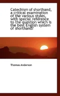 Catechism of Shorthand, a Critical Examination of the Various Styles, with Special Reference...