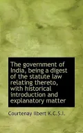 The government of India, being a digest of the statute law relating thereto, with historical...