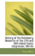 History of the Antislavery Measures of the 37th and 38th United-States Congresses, 1861-65