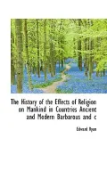 The History of the Effects of Religion on Mankind in Countries Ancient and Modern Barbarous ...