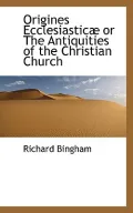 Origines Ecclesiastic or the Antiquities of the Christian Church