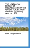 The Legislative History of Naturalization in the United States, from the Revolutionary war t...