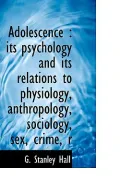 Adolescence: Its Psychology and Its Relations to Physiology, Anthropology, Sociology, Sex, C...