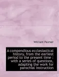 A Compendious Ecclesiastical History, from the Earliest Period to the Present Time: With a S...