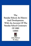 The Sunday School, Its History And Development: With An Account Of The Sunday School Centena...