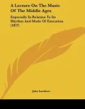 A Lecture On The Music Of The Middle Ages: Especially In Relation To Its Rhythm And Mode Of ...