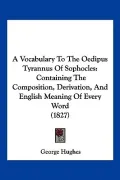 A Vocabulary to the Oedipus Tyrannus of Sophocles: Containing the Composition, Derivation, and English Meaning of Every Word