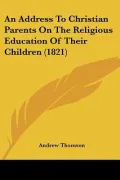 An Address To Christian Parents On The Religious Education Of Their Children (1821)