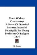 Truth Without Controversy: A Series Of Doctrinal Lectures, Intended Principally For Young Pr...
